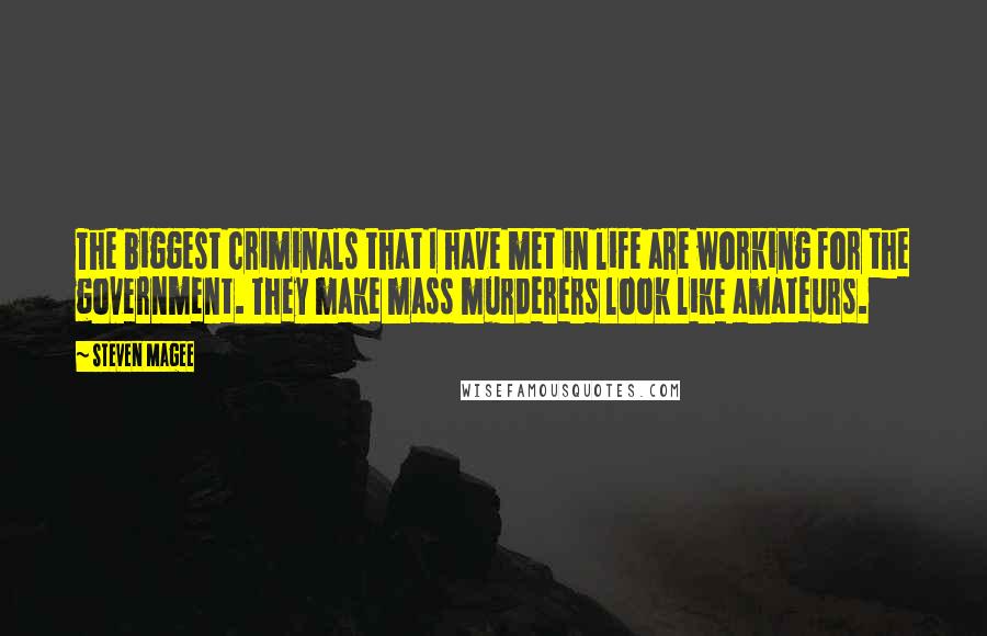 Steven Magee Quotes: The biggest criminals that I have met in life are working for the government. They make mass murderers look like amateurs.