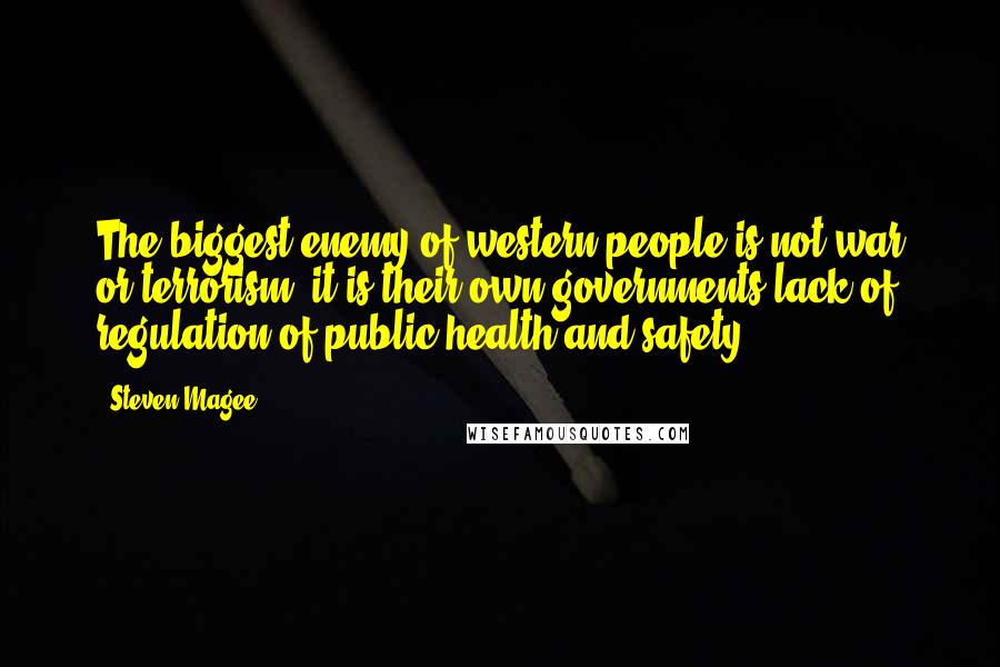 Steven Magee Quotes: The biggest enemy of western people is not war or terrorism, it is their own governments lack of regulation of public health and safety.