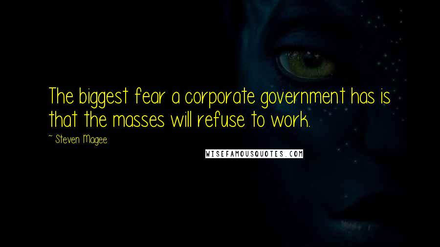 Steven Magee Quotes: The biggest fear a corporate government has is that the masses will refuse to work.