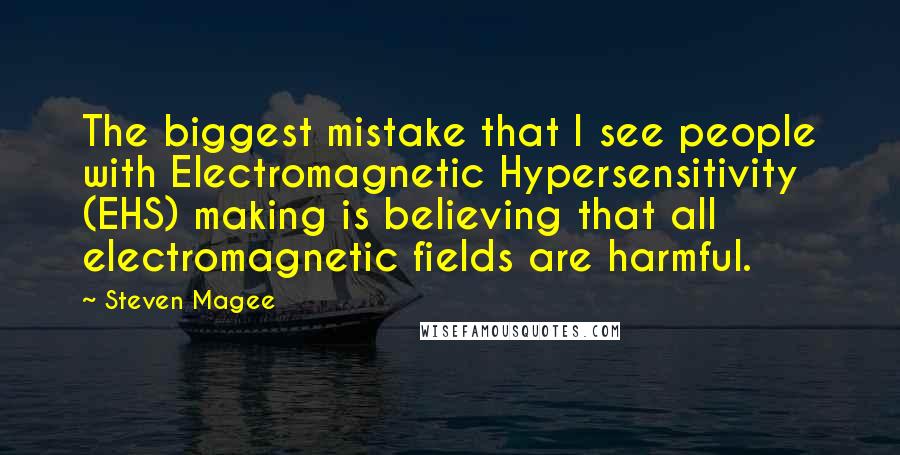 Steven Magee Quotes: The biggest mistake that I see people with Electromagnetic Hypersensitivity (EHS) making is believing that all electromagnetic fields are harmful.