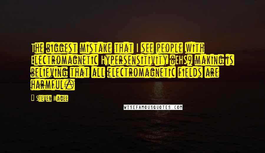 Steven Magee Quotes: The biggest mistake that I see people with Electromagnetic Hypersensitivity (EHS) making is believing that all electromagnetic fields are harmful.