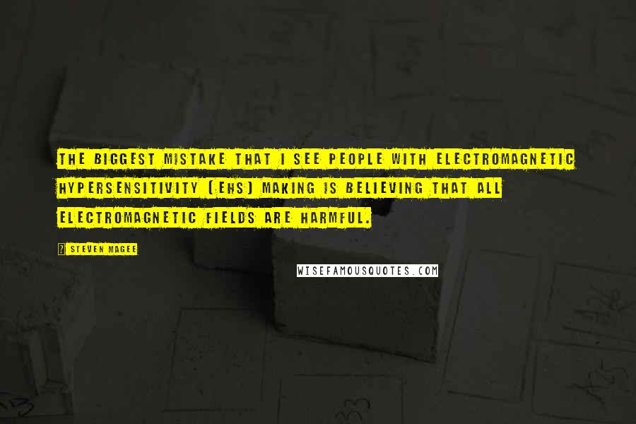 Steven Magee Quotes: The biggest mistake that I see people with Electromagnetic Hypersensitivity (EHS) making is believing that all electromagnetic fields are harmful.