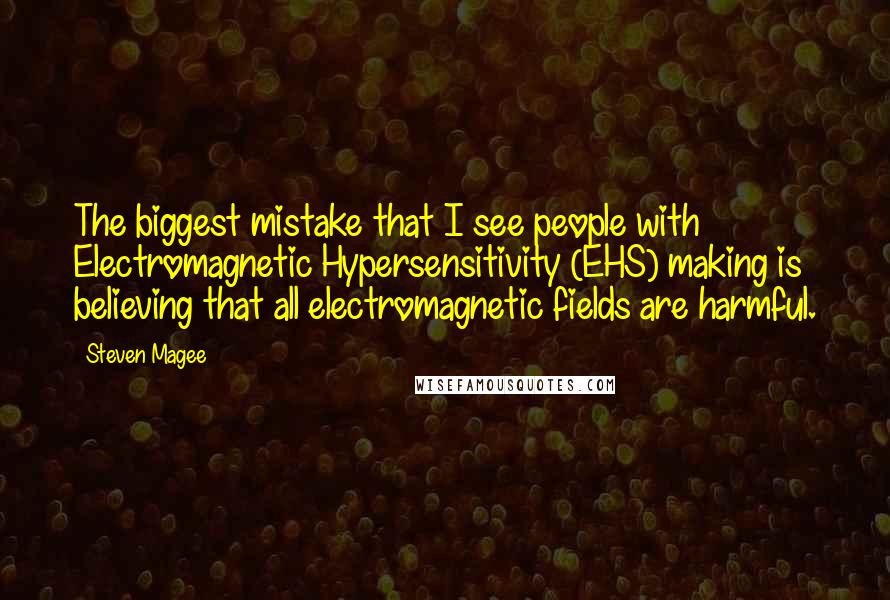 Steven Magee Quotes: The biggest mistake that I see people with Electromagnetic Hypersensitivity (EHS) making is believing that all electromagnetic fields are harmful.