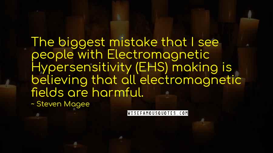 Steven Magee Quotes: The biggest mistake that I see people with Electromagnetic Hypersensitivity (EHS) making is believing that all electromagnetic fields are harmful.