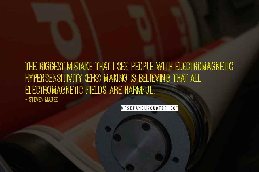 Steven Magee Quotes: The biggest mistake that I see people with Electromagnetic Hypersensitivity (EHS) making is believing that all electromagnetic fields are harmful.