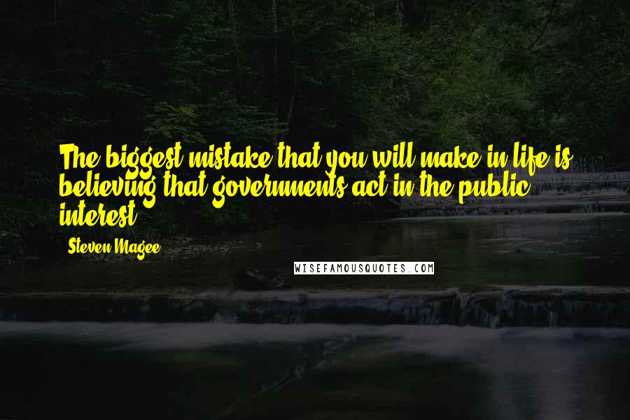 Steven Magee Quotes: The biggest mistake that you will make in life is believing that governments act in the public interest.