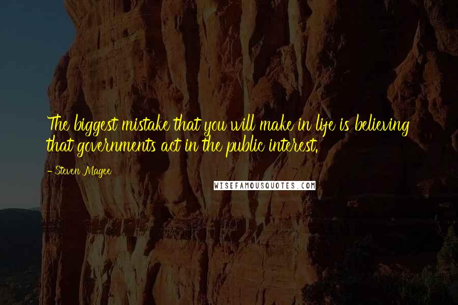 Steven Magee Quotes: The biggest mistake that you will make in life is believing that governments act in the public interest.