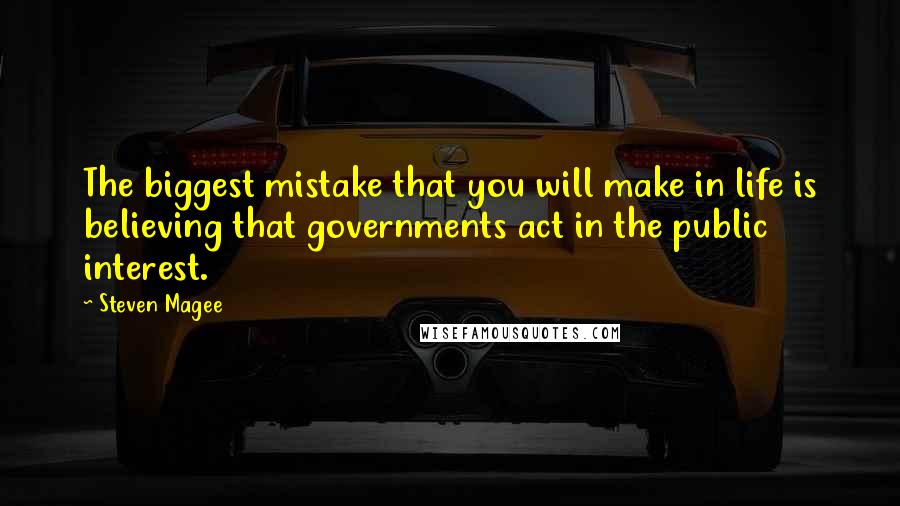 Steven Magee Quotes: The biggest mistake that you will make in life is believing that governments act in the public interest.