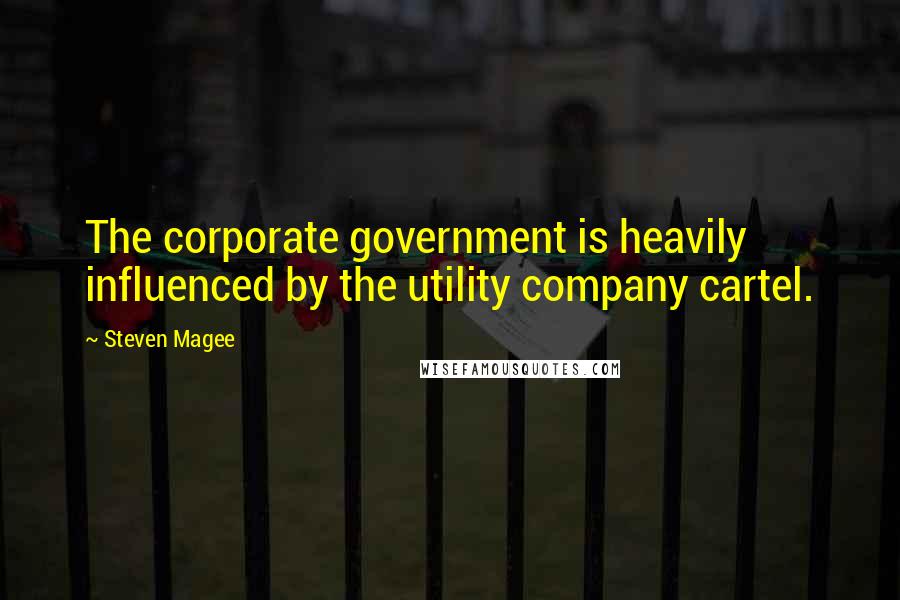 Steven Magee Quotes: The corporate government is heavily influenced by the utility company cartel.