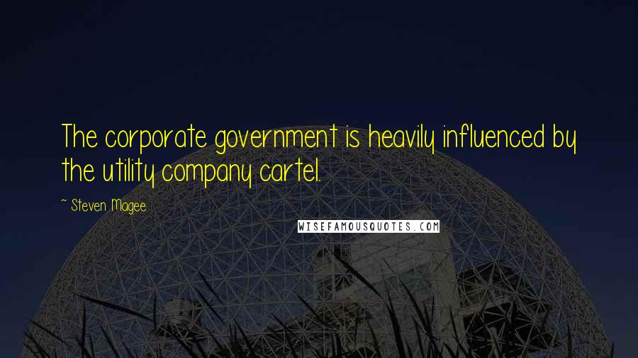 Steven Magee Quotes: The corporate government is heavily influenced by the utility company cartel.