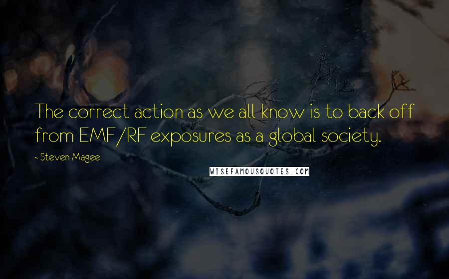 Steven Magee Quotes: The correct action as we all know is to back off from EMF/RF exposures as a global society.