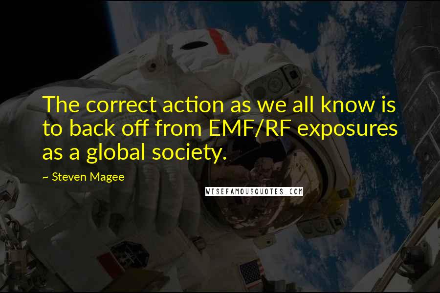 Steven Magee Quotes: The correct action as we all know is to back off from EMF/RF exposures as a global society.