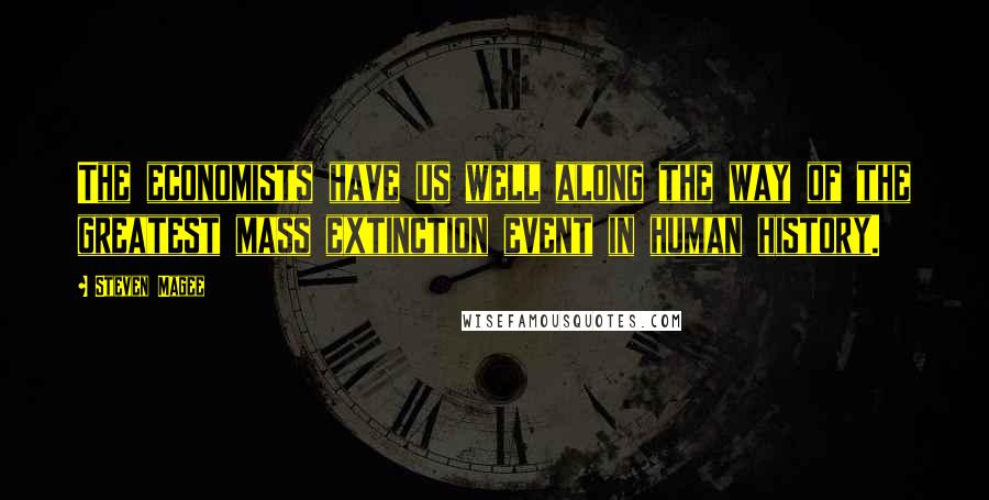 Steven Magee Quotes: The economists have us well along the way of the greatest mass extinction event in human history.