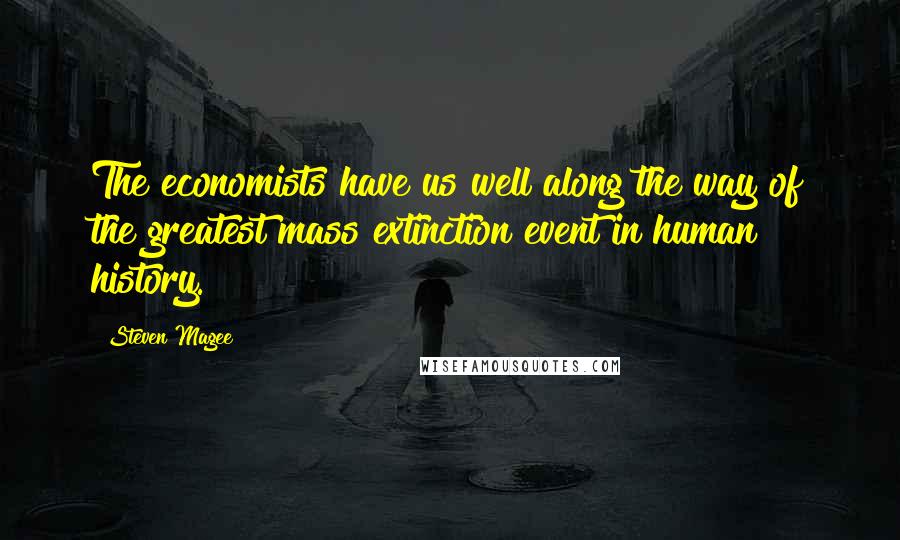 Steven Magee Quotes: The economists have us well along the way of the greatest mass extinction event in human history.