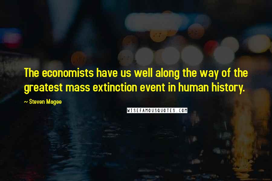 Steven Magee Quotes: The economists have us well along the way of the greatest mass extinction event in human history.