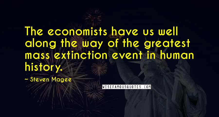 Steven Magee Quotes: The economists have us well along the way of the greatest mass extinction event in human history.