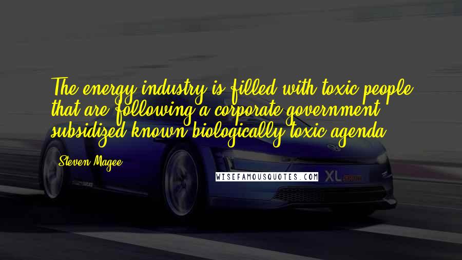 Steven Magee Quotes: The energy industry is filled with toxic people that are following a corporate government subsidized known biologically toxic agenda.