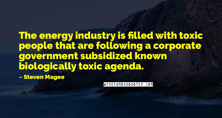 Steven Magee Quotes: The energy industry is filled with toxic people that are following a corporate government subsidized known biologically toxic agenda.