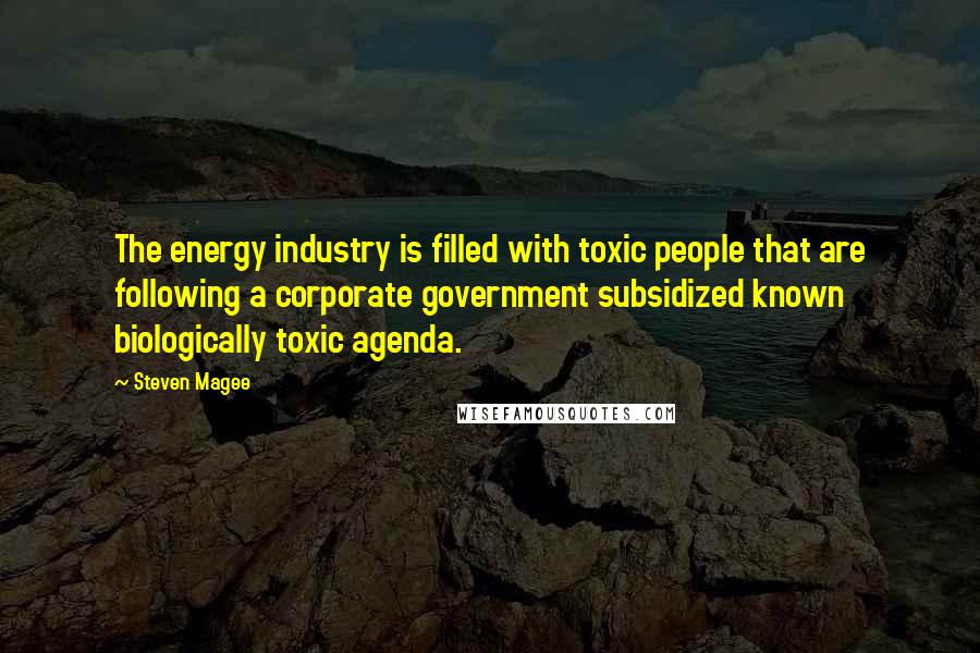 Steven Magee Quotes: The energy industry is filled with toxic people that are following a corporate government subsidized known biologically toxic agenda.