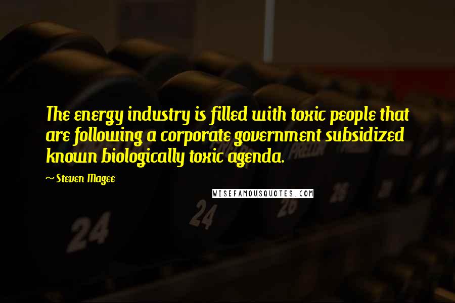 Steven Magee Quotes: The energy industry is filled with toxic people that are following a corporate government subsidized known biologically toxic agenda.