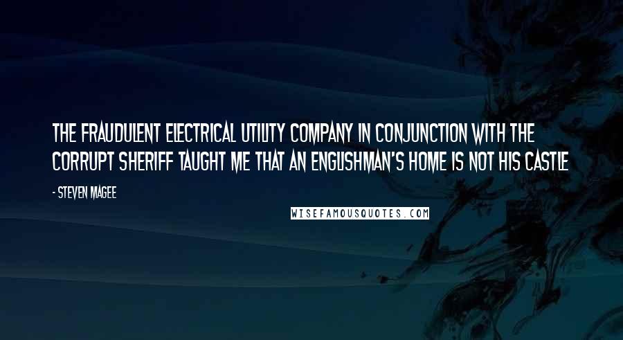 Steven Magee Quotes: The fraudulent electrical utility company in conjunction with the corrupt sheriff taught me that an Englishman's home is not his castle