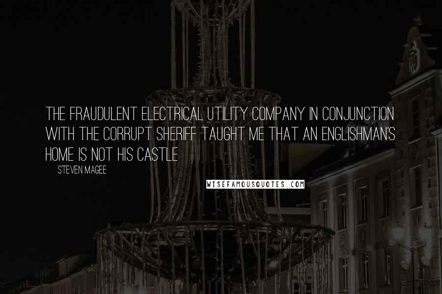 Steven Magee Quotes: The fraudulent electrical utility company in conjunction with the corrupt sheriff taught me that an Englishman's home is not his castle