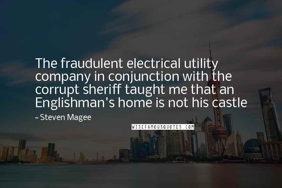 Steven Magee Quotes: The fraudulent electrical utility company in conjunction with the corrupt sheriff taught me that an Englishman's home is not his castle