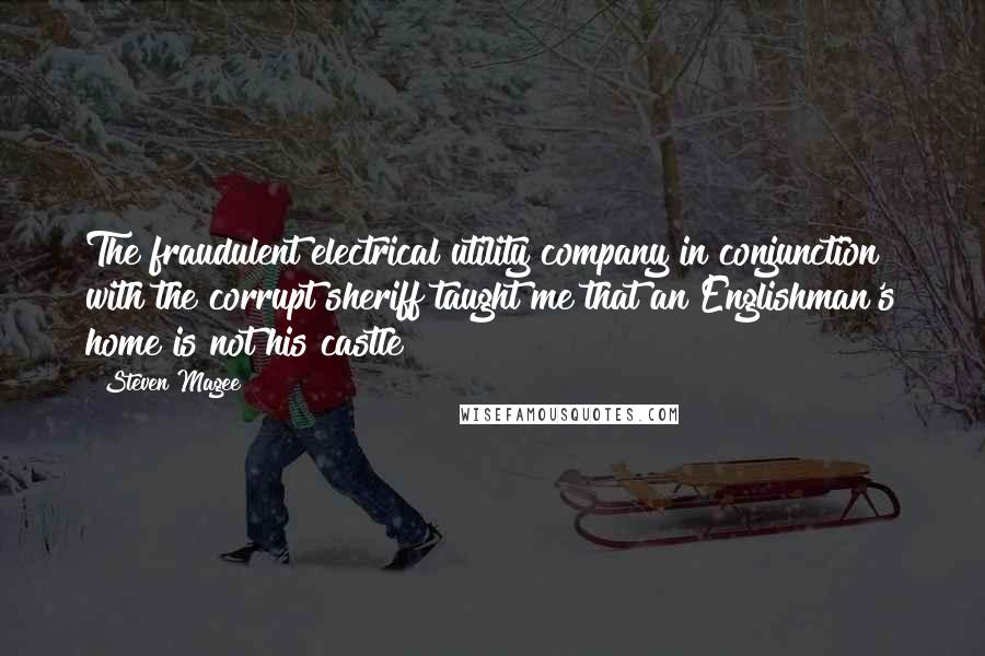 Steven Magee Quotes: The fraudulent electrical utility company in conjunction with the corrupt sheriff taught me that an Englishman's home is not his castle