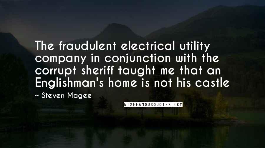 Steven Magee Quotes: The fraudulent electrical utility company in conjunction with the corrupt sheriff taught me that an Englishman's home is not his castle