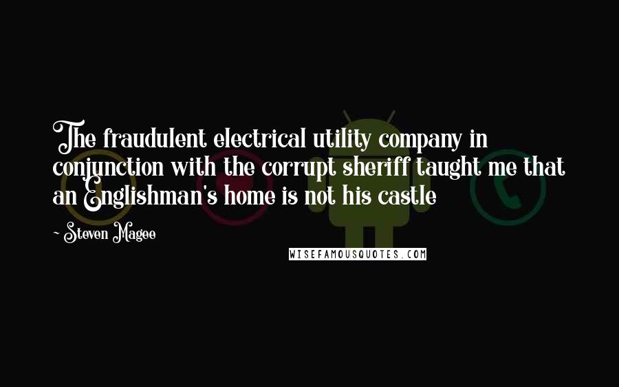 Steven Magee Quotes: The fraudulent electrical utility company in conjunction with the corrupt sheriff taught me that an Englishman's home is not his castle