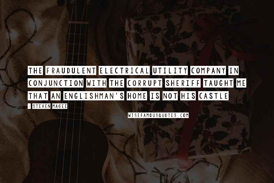 Steven Magee Quotes: The fraudulent electrical utility company in conjunction with the corrupt sheriff taught me that an Englishman's home is not his castle