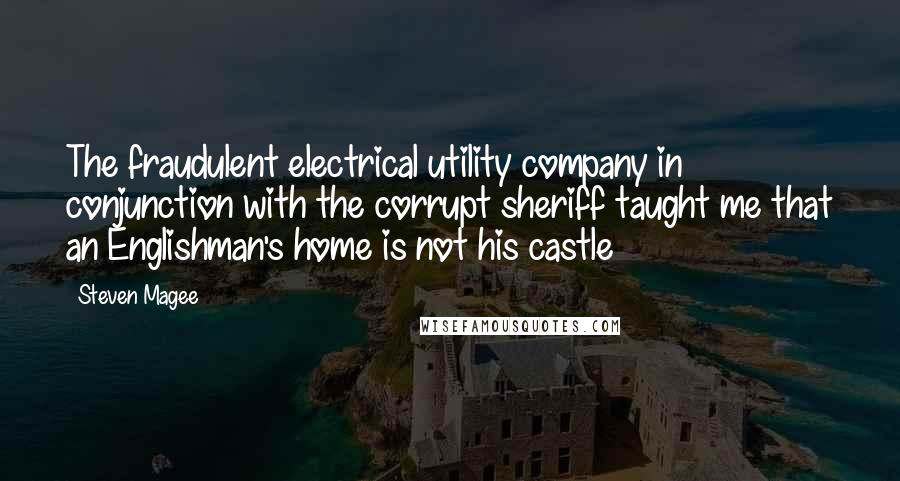 Steven Magee Quotes: The fraudulent electrical utility company in conjunction with the corrupt sheriff taught me that an Englishman's home is not his castle