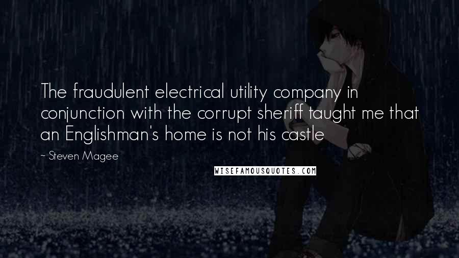 Steven Magee Quotes: The fraudulent electrical utility company in conjunction with the corrupt sheriff taught me that an Englishman's home is not his castle