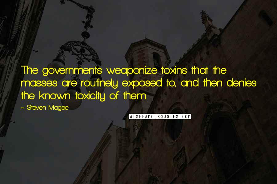 Steven Magee Quotes: The governments weaponize toxins that the masses are routinely exposed to, and then denies the known toxicity of them.