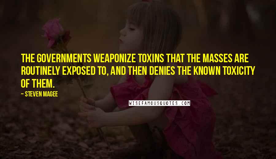 Steven Magee Quotes: The governments weaponize toxins that the masses are routinely exposed to, and then denies the known toxicity of them.