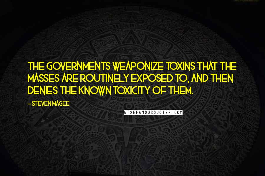 Steven Magee Quotes: The governments weaponize toxins that the masses are routinely exposed to, and then denies the known toxicity of them.