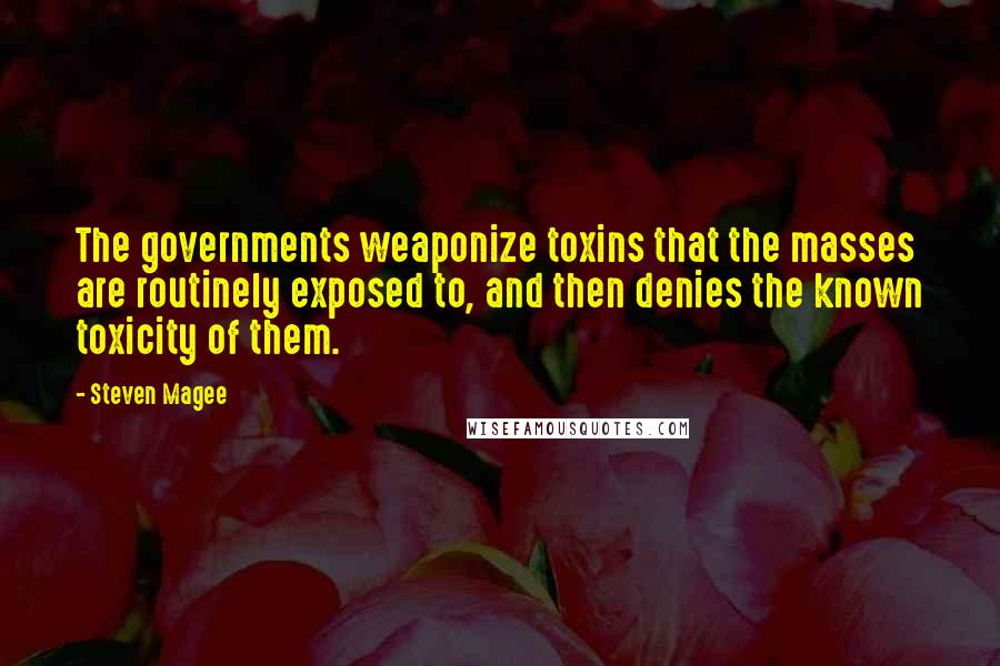 Steven Magee Quotes: The governments weaponize toxins that the masses are routinely exposed to, and then denies the known toxicity of them.