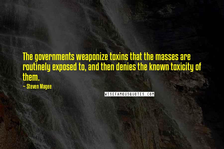 Steven Magee Quotes: The governments weaponize toxins that the masses are routinely exposed to, and then denies the known toxicity of them.