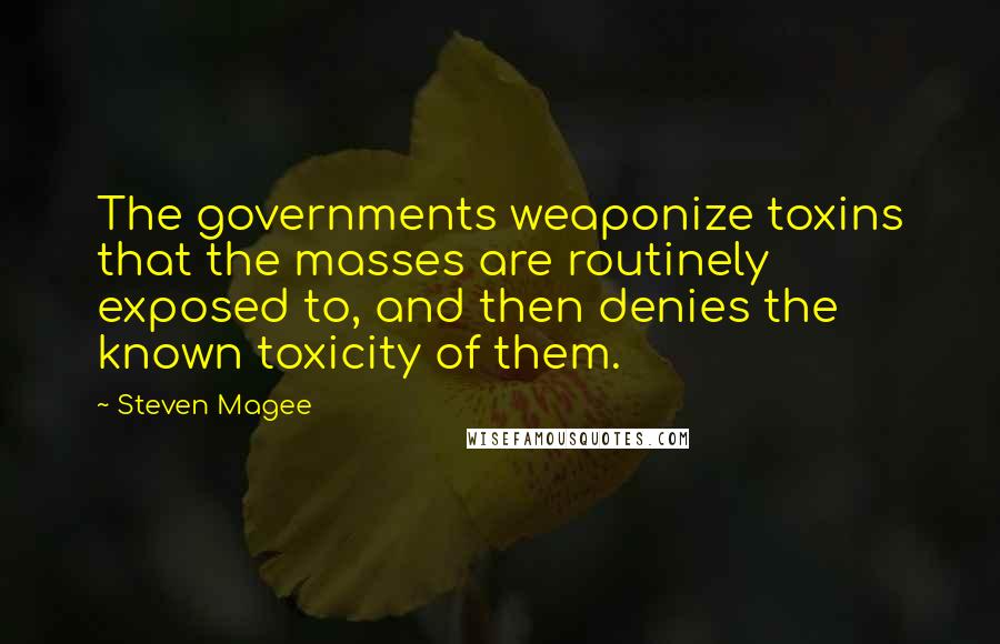 Steven Magee Quotes: The governments weaponize toxins that the masses are routinely exposed to, and then denies the known toxicity of them.