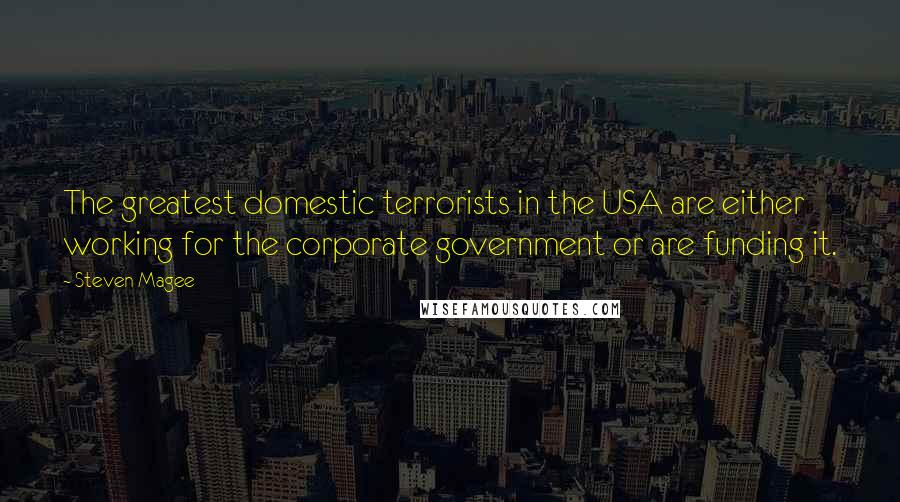 Steven Magee Quotes: The greatest domestic terrorists in the USA are either working for the corporate government or are funding it.