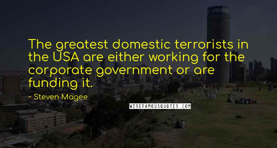 Steven Magee Quotes: The greatest domestic terrorists in the USA are either working for the corporate government or are funding it.