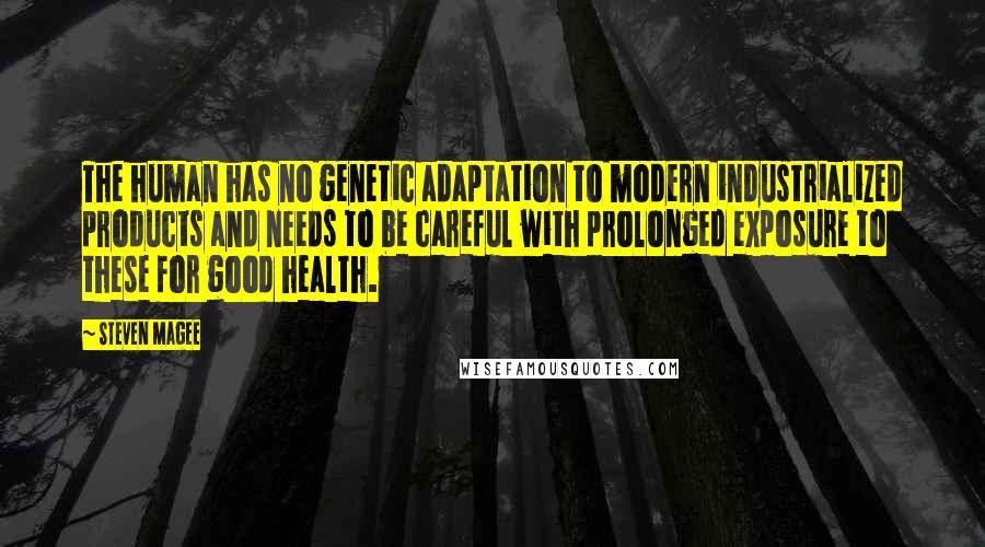 Steven Magee Quotes: The human has no genetic adaptation to modern industrialized products and needs to be careful with prolonged exposure to these for good health.
