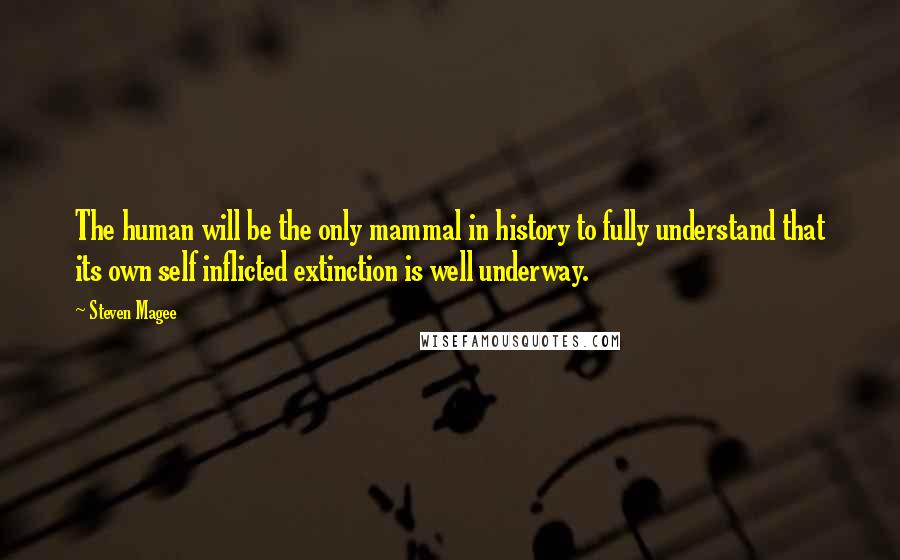 Steven Magee Quotes: The human will be the only mammal in history to fully understand that its own self inflicted extinction is well underway.