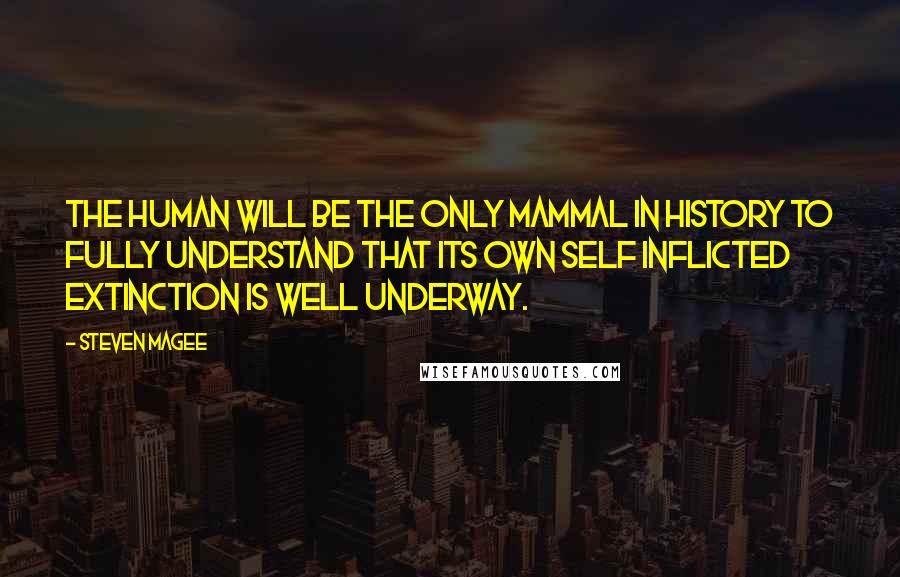 Steven Magee Quotes: The human will be the only mammal in history to fully understand that its own self inflicted extinction is well underway.