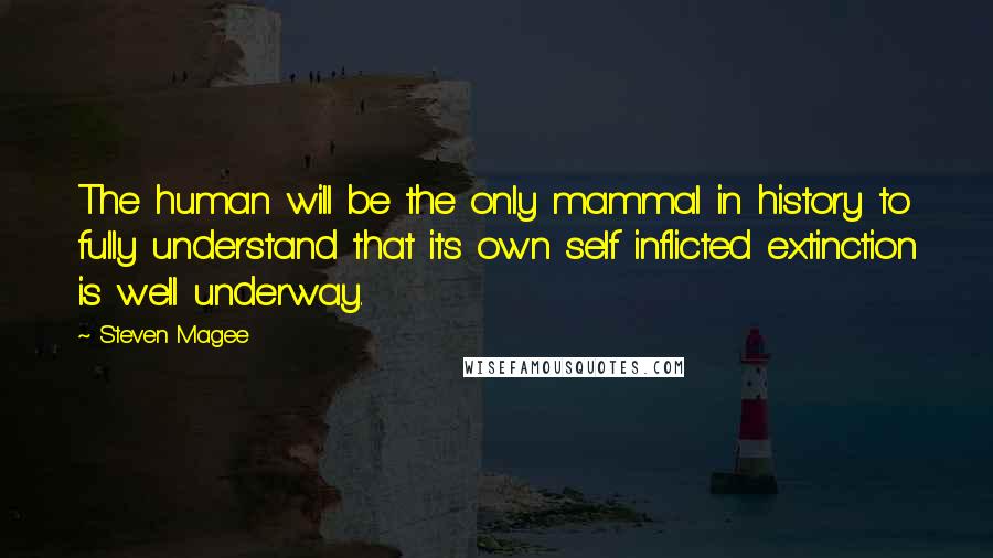 Steven Magee Quotes: The human will be the only mammal in history to fully understand that its own self inflicted extinction is well underway.