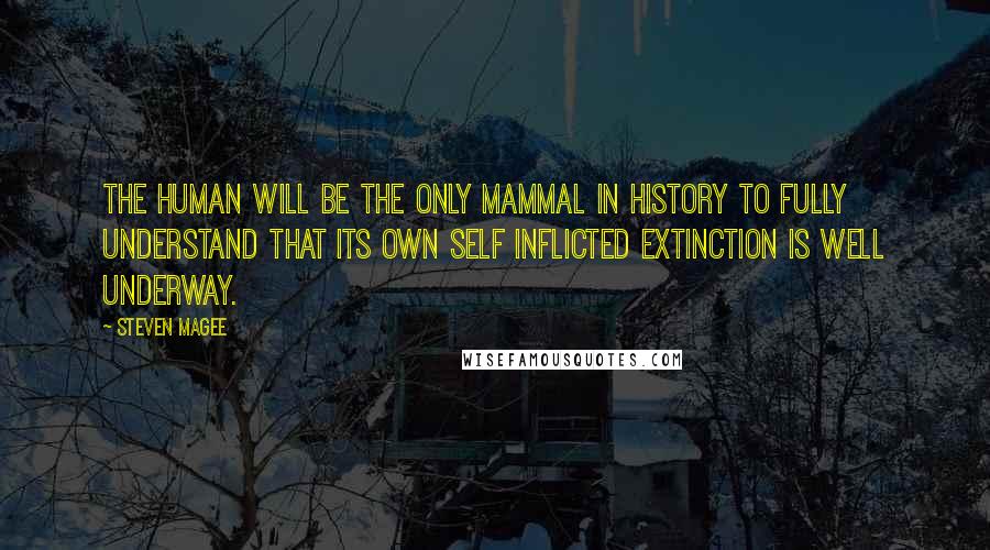 Steven Magee Quotes: The human will be the only mammal in history to fully understand that its own self inflicted extinction is well underway.