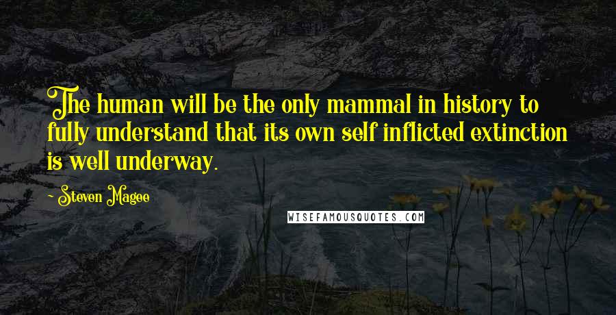 Steven Magee Quotes: The human will be the only mammal in history to fully understand that its own self inflicted extinction is well underway.