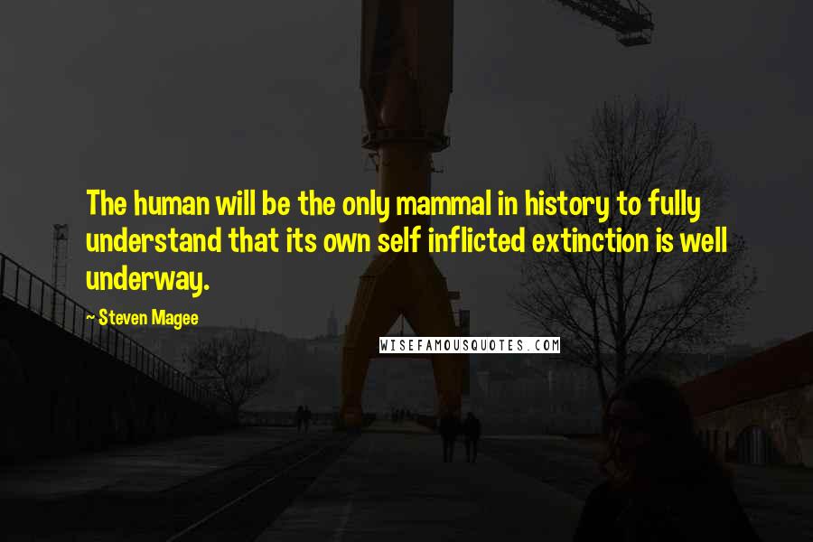 Steven Magee Quotes: The human will be the only mammal in history to fully understand that its own self inflicted extinction is well underway.