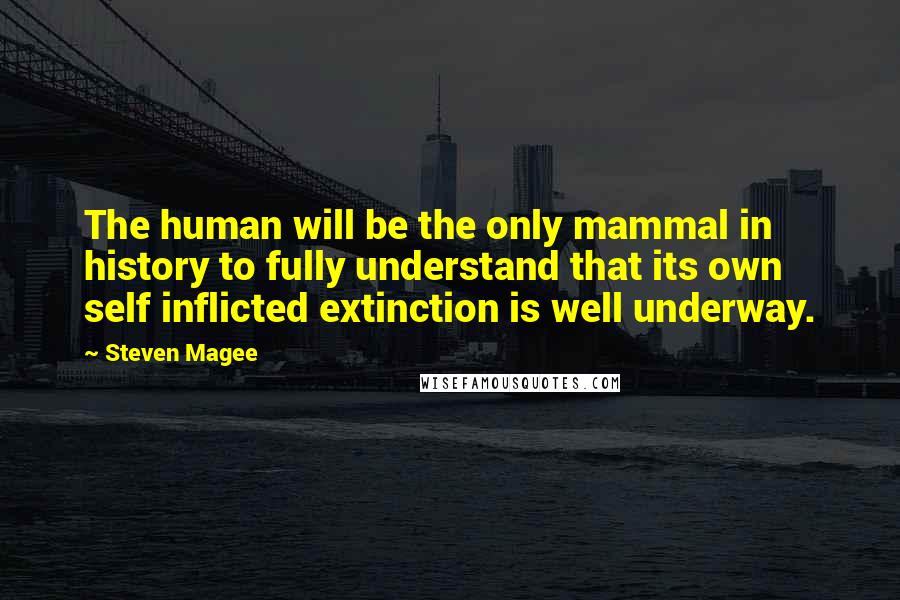 Steven Magee Quotes: The human will be the only mammal in history to fully understand that its own self inflicted extinction is well underway.