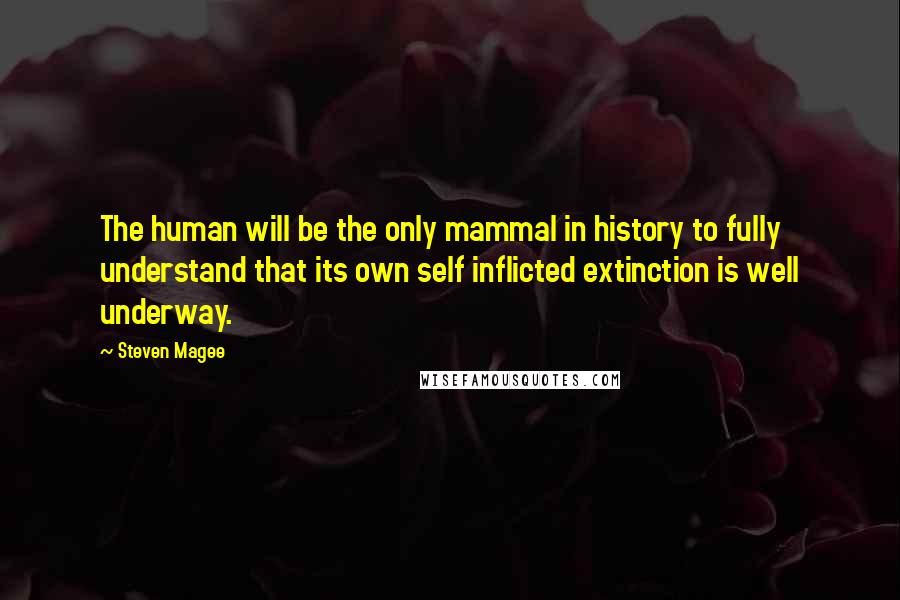 Steven Magee Quotes: The human will be the only mammal in history to fully understand that its own self inflicted extinction is well underway.